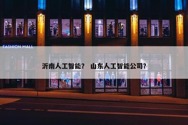 沂南人工智能？ 山东人工智能公司？