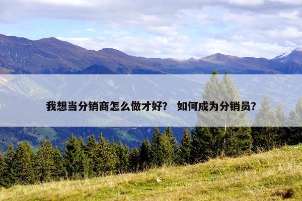 我想当分销商怎么做才好？ 如何成为分销员？