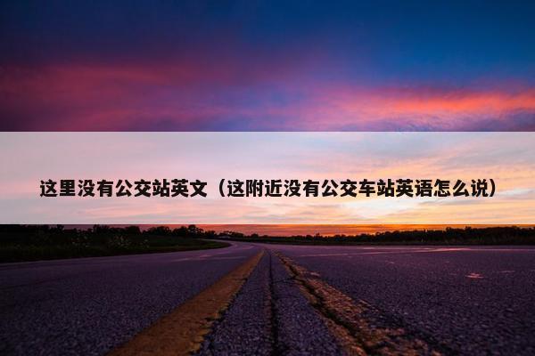 这里没有公交站英文（这附近没有公交车站英语怎么说）