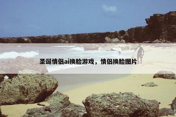圣诞情侣ai换脸游戏，情侣换脸图片