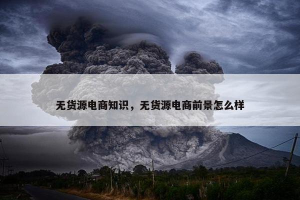 无货源电商知识，无货源电商前景怎么样