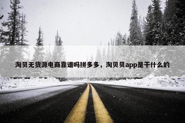 淘贝无货源电商靠谱吗拼多多，淘贝贝app是干什么的