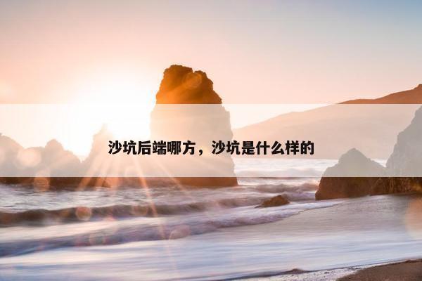 沙坑后端哪方，沙坑是什么样的