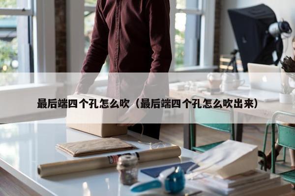 最后端四个孔怎么吹（最后端四个孔怎么吹出来）