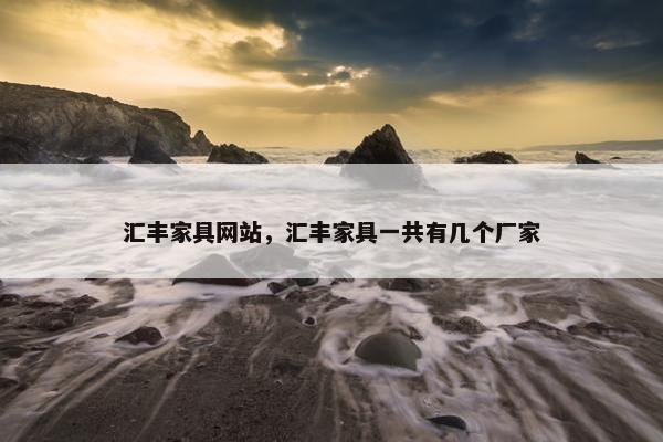 汇丰家具网站，汇丰家具一共有几个厂家