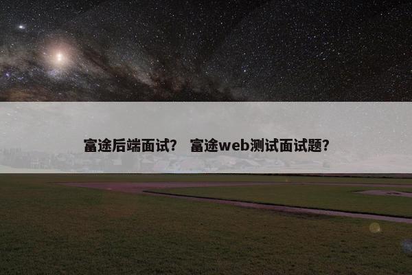 富途后端面试？ 富途web测试面试题？