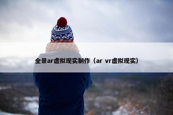 全景ar虚拟现实制作（ar vr虚拟现实）