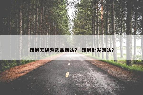 印尼无货源选品网站？ 印尼批发网站？