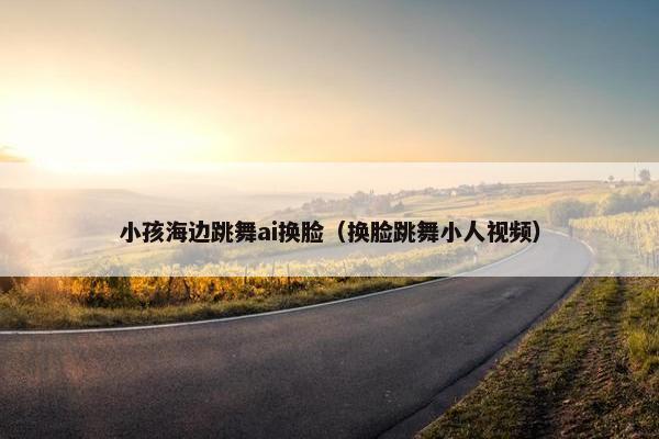 小孩海边跳舞ai换脸（换脸跳舞小人视频）