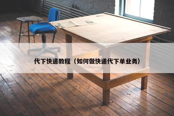 代下快递教程（如何做快递代下单业务）