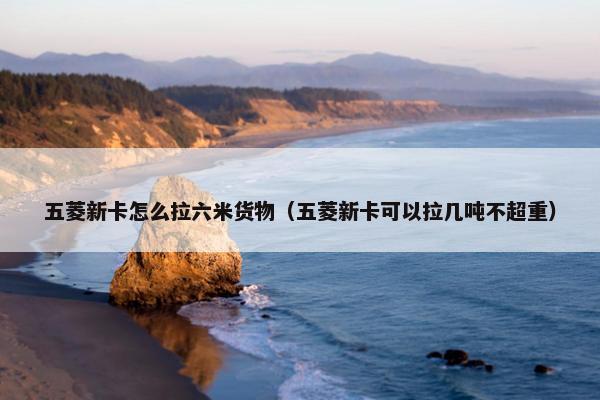 五菱新卡怎么拉六米货物（五菱新卡可以拉几吨不超重）