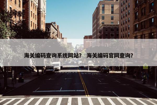 海关编码查询系统网站？ 海关编码官网查询？