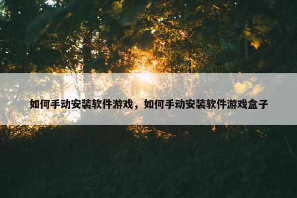 如何手动安装软件游戏，如何手动安装软件游戏盒子