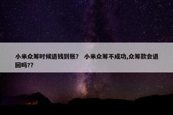 小米众筹时候退钱到账？ 小米众筹不成功,众筹款会退回吗?？