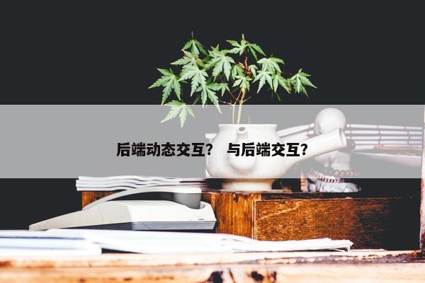 后端动态交互？ 与后端交互？