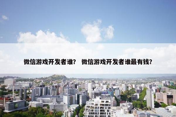 微信游戏开发者谁？ 微信游戏开发者谁最有钱？