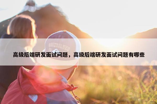 高级后端研发面试问题，高级后端研发面试问题有哪些