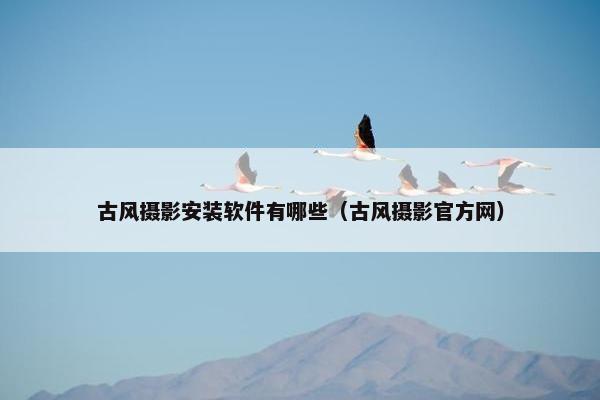 古风摄影安装软件有哪些（古风摄影官方网）