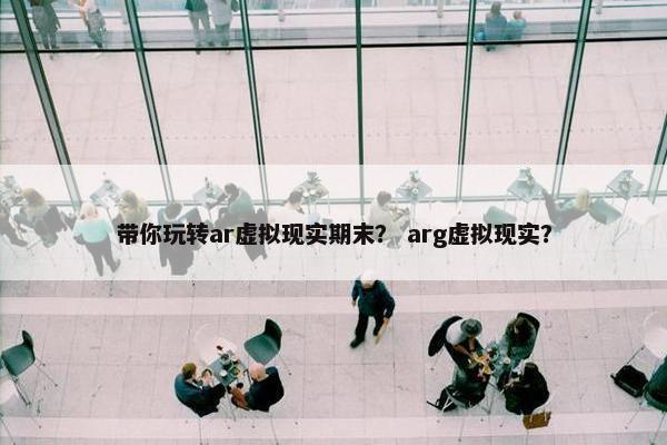 带你玩转ar虚拟现实期末？ arg虚拟现实？