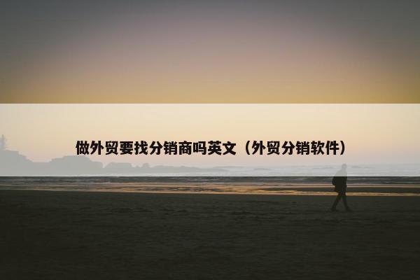 做外贸要找分销商吗英文（外贸分销软件）