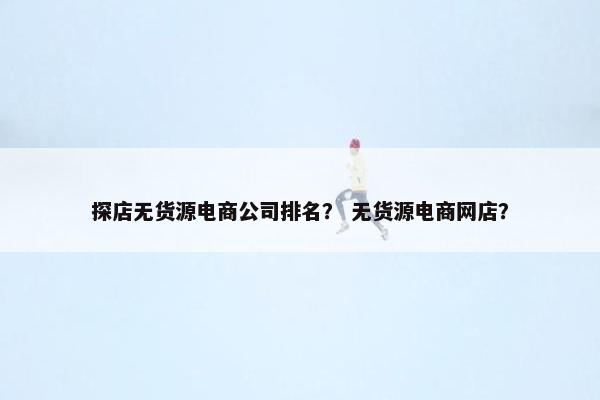 探店无货源电商公司排名？ 无货源电商网店？