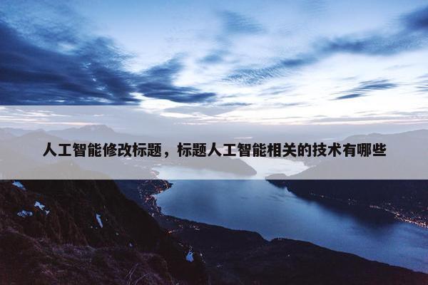 人工智能修改标题，标题人工智能相关的技术有哪些