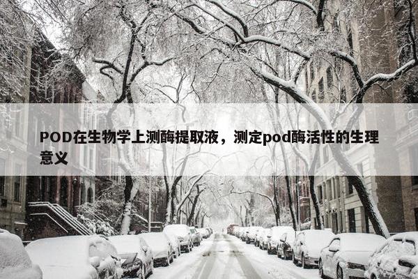 POD在生物学上测酶提取液，测定pod酶活性的生理意义