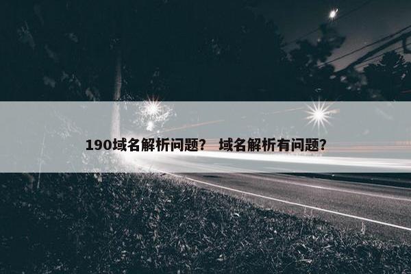 190域名解析问题？ 域名解析有问题？