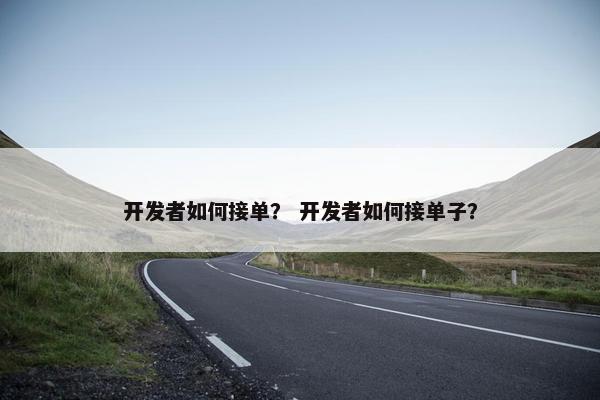 开发者如何接单？ 开发者如何接单子？