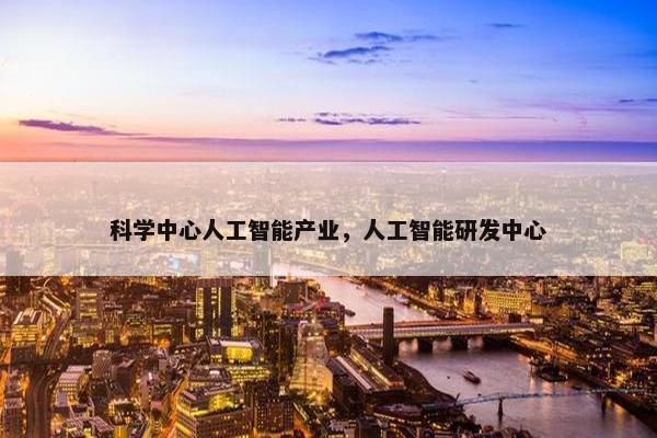 科学中心人工智能产业，人工智能研发中心