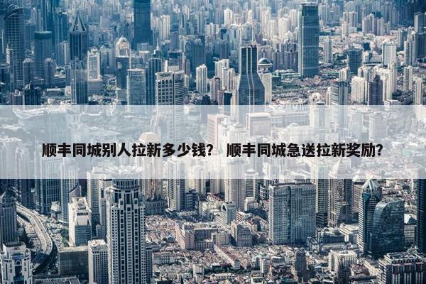 顺丰同城别人拉新多少钱？ 顺丰同城急送拉新奖励？