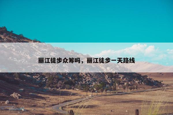 丽江徒步众筹吗，丽江徒步一天路线