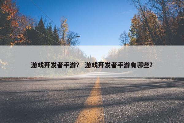 游戏开发者手游？ 游戏开发者手游有哪些？