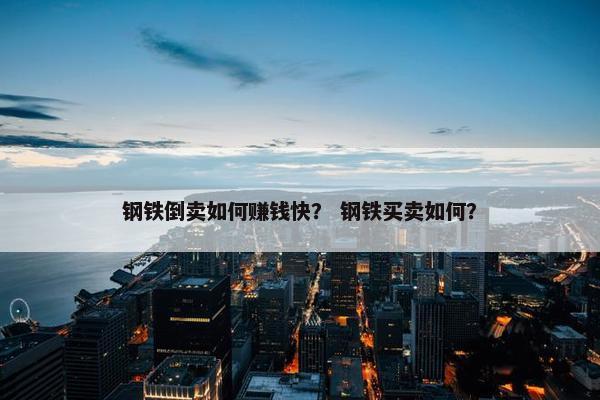 钢铁倒卖如何赚钱快？ 钢铁买卖如何？