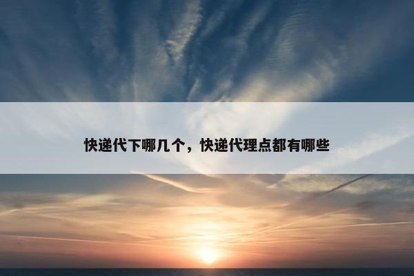 快递代下哪几个，快递代理点都有哪些
