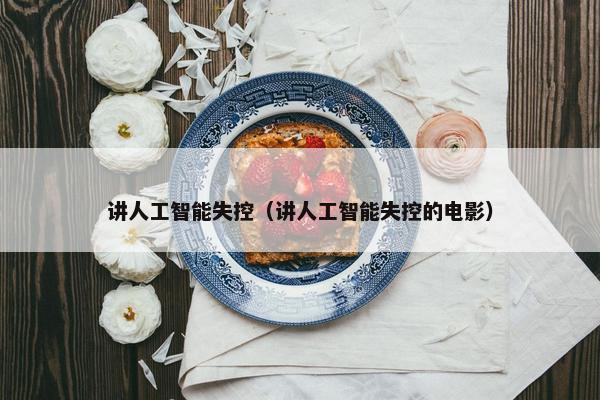 讲人工智能失控（讲人工智能失控的电影）