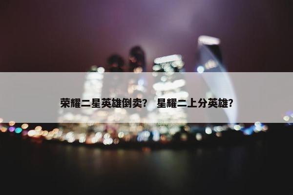 荣耀二星英雄倒卖？ 星耀二上分英雄？
