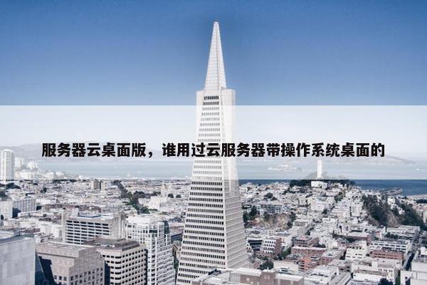 服务器云桌面版，谁用过云服务器带操作系统桌面的
