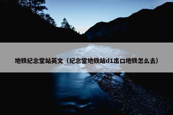 地铁纪念堂站英文（纪念堂地铁站d1出口地铁怎么去）