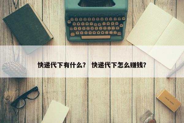 快递代下有什么？ 快递代下怎么赚钱？