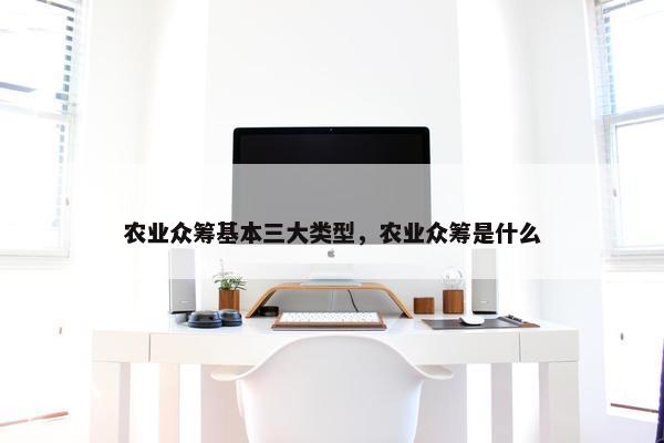 农业众筹基本三大类型，农业众筹是什么