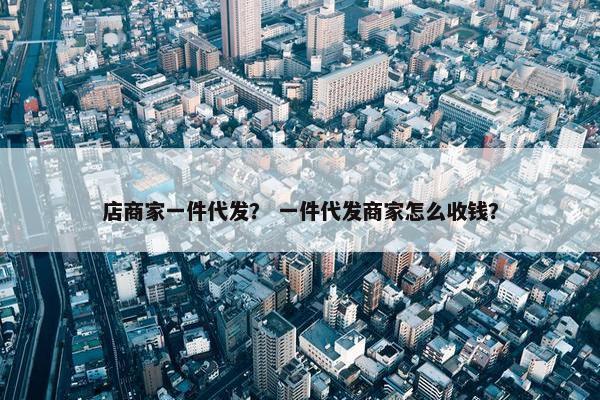 店商家一件代发？ 一件代发商家怎么收钱？