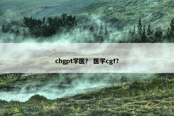 chgpt学医？ 医学cgf？