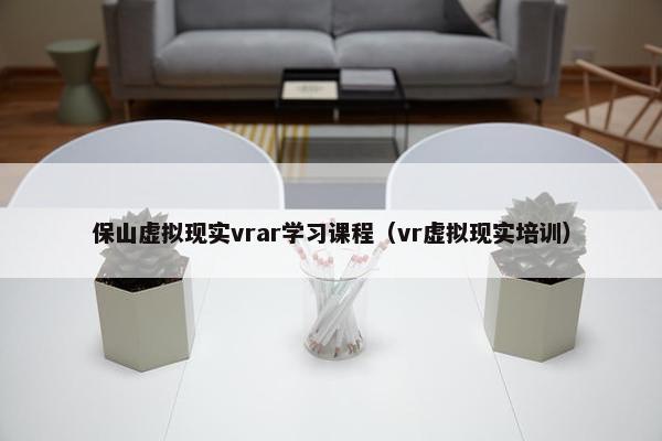 保山虚拟现实vrar学习课程（vr虚拟现实培训）