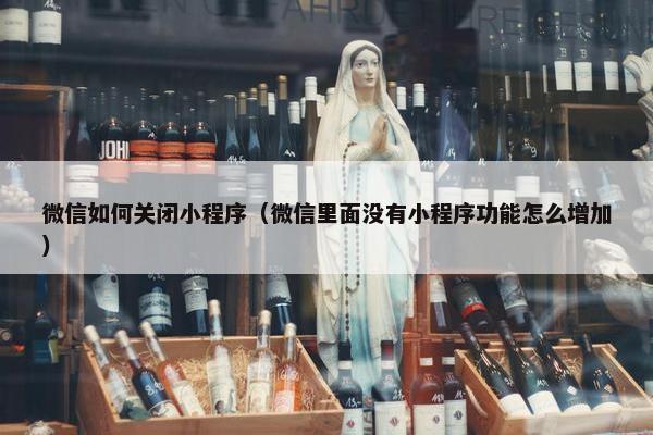 微信如何关闭小程序（微信里面没有小程序功能怎么增加）