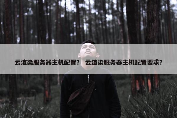 云渲染服务器主机配置？ 云渲染服务器主机配置要求？