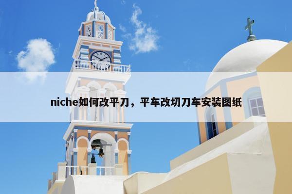 niche如何改平刀，平车改切刀车安装图纸