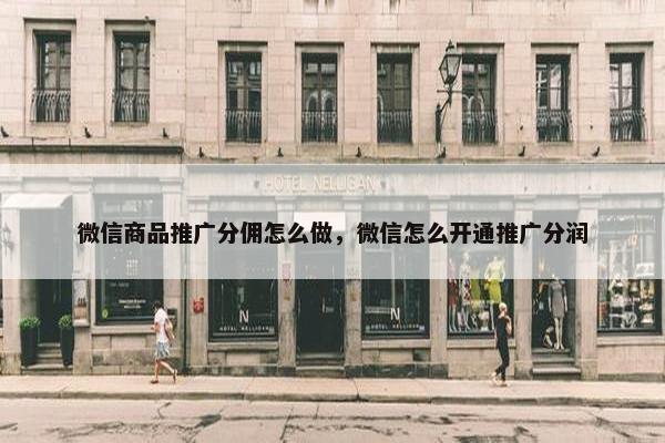 微信商品推广分佣怎么做，微信怎么开通推广分润