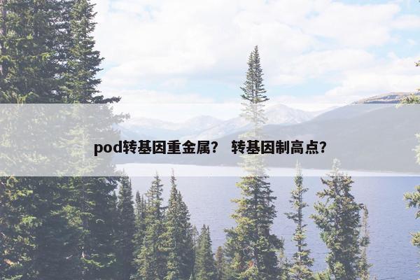 pod转基因重金属？ 转基因制高点？