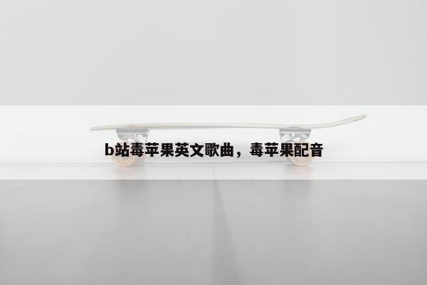 b站毒苹果英文歌曲，毒苹果配音